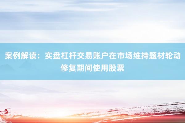 案例解读：实盘杠杆交易账户在市场维持题材轮动修复期间使用股票