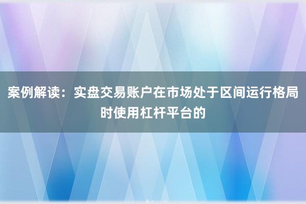 案例解读：实盘交易账户在市场处于区间运行格局时使用杠杆平台的