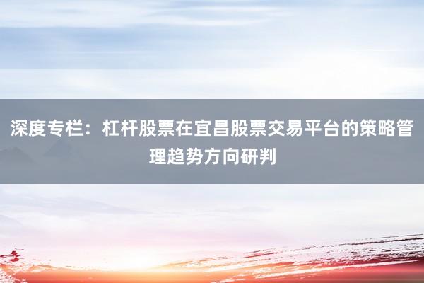 深度专栏：杠杆股票在宜昌股票交易平台的策略管理趋势方向研判