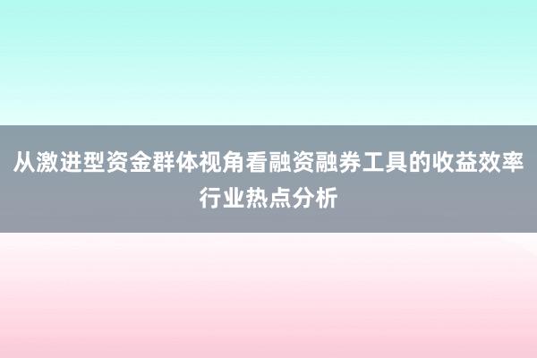从激进型资金群体视角看融资融券工具的收益效率行业热点分析