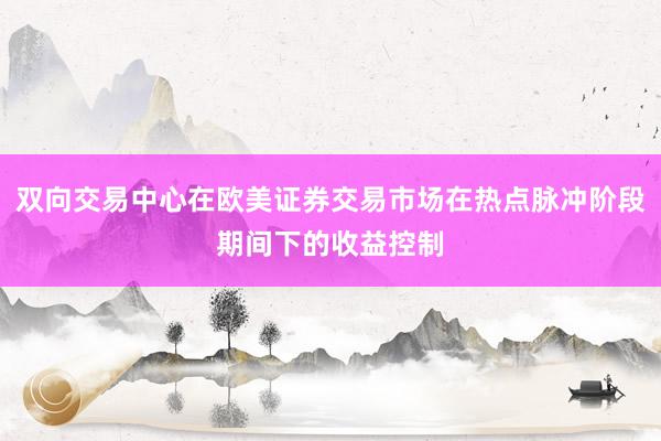双向交易中心在欧美证券交易市场在热点脉冲阶段期间下的收益控制