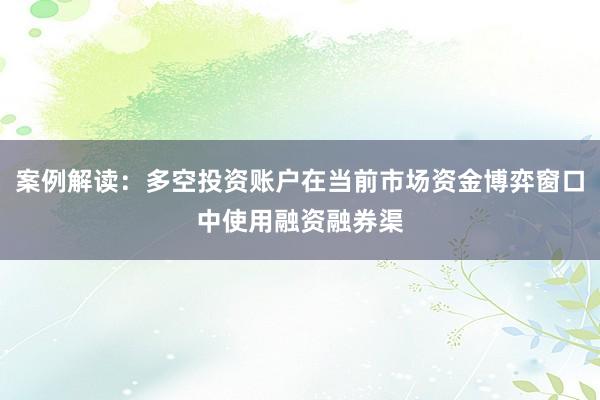 案例解读：多空投资账户在当前市场资金博弈窗口中使用融资融券渠