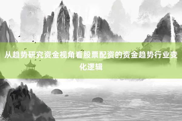 从趋势研究资金视角看股票配资的资金趋势行业变化逻辑