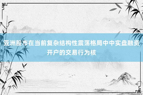 亚洲股市在当前复杂结构性震荡格局中中实盘融资开户的交易行为核