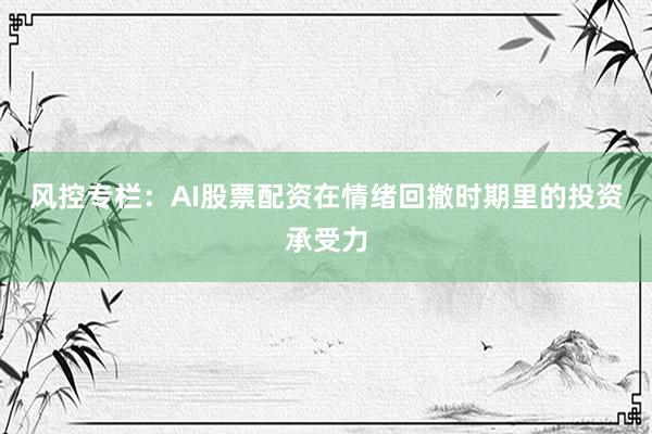 风控专栏：AI股票配资在情绪回撤时期里的投资承受力