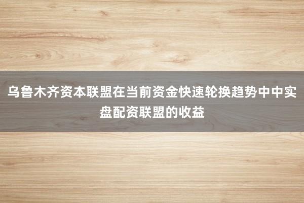 乌鲁木齐资本联盟在当前资金快速轮换趋势中中实盘配资联盟的收益