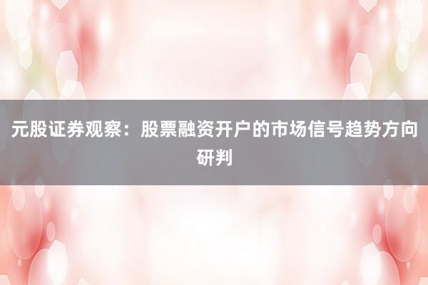 元股证券观察：股票融资开户的市场信号趋势方向研判