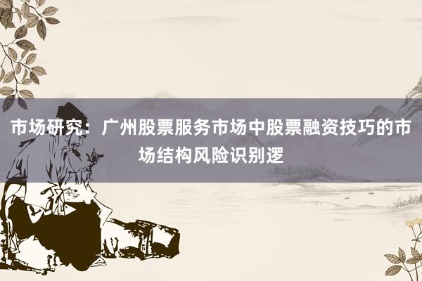 市场研究：广州股票服务市场中股票融资技巧的市场结构风险识别逻