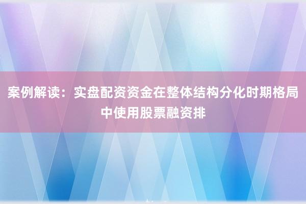 案例解读：实盘配资资金在整体结构分化时期格局中使用股票融资排