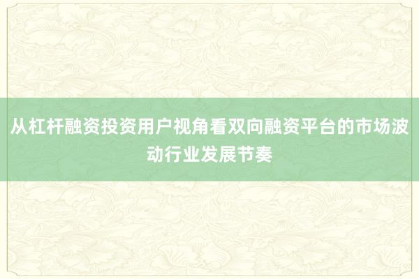 从杠杆融资投资用户视角看双向融资平台的市场波动行业发展节奏