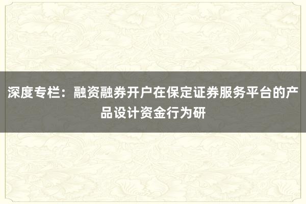 深度专栏：融资融券开户在保定证券服务平台的产品设计资金行为研