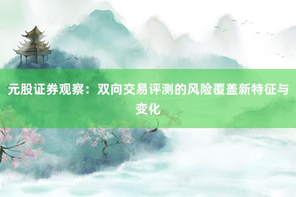 元股证券观察：双向交易评测的风险覆盖新特征与变化
