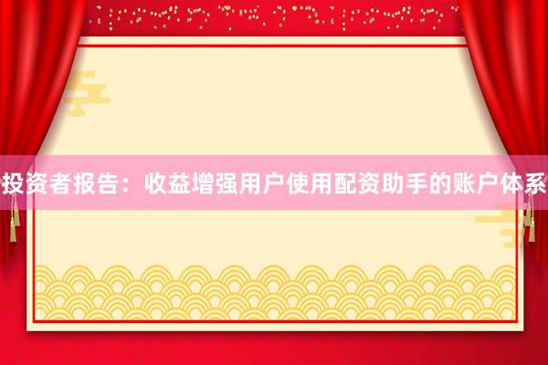 投资者报告：收益增强用户使用配资助手的账户体系