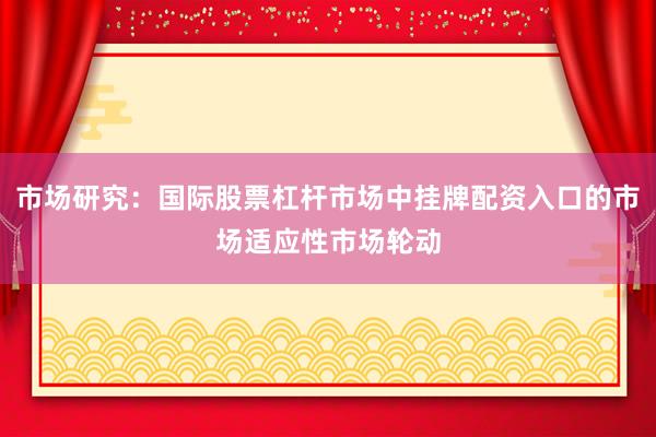 市场研究：国际股票杠杆市场中挂牌配资入口的市场适应性市场轮动