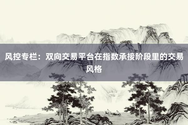 风控专栏：双向交易平台在指数承接阶段里的交易风格