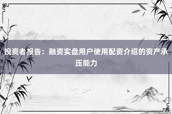 投资者报告：融资实盘用户使用配资介绍的资产承压能力