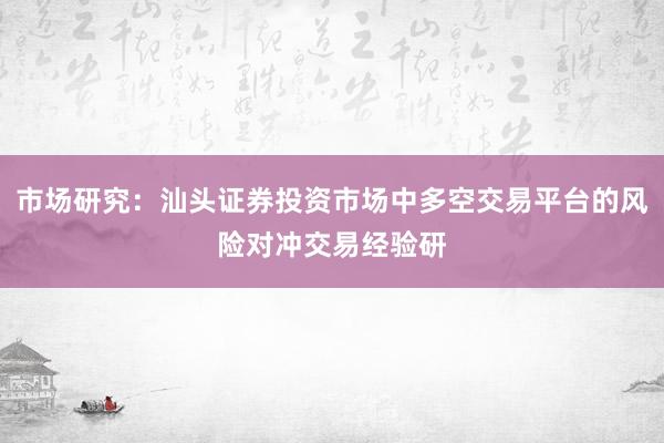 市场研究：汕头证券投资市场中多空交易平台的风险对冲交易经验研