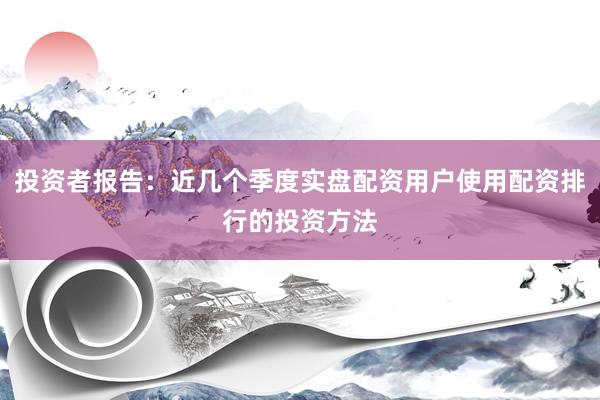 投资者报告：近几个季度实盘配资用户使用配资排行的投资方法