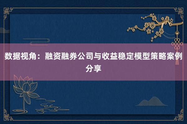 数据视角：融资融券公司与收益稳定模型策略案例分享
