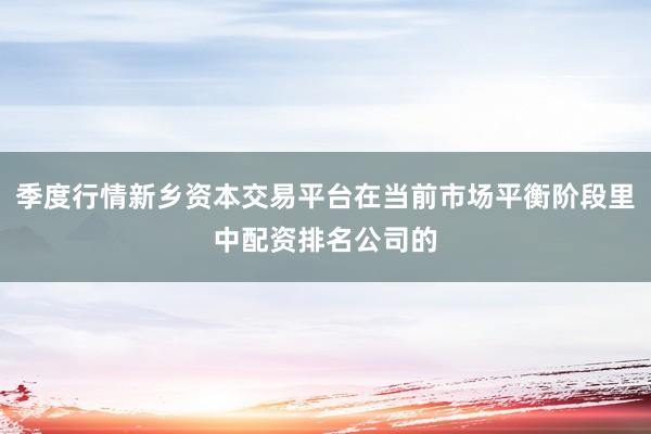 季度行情新乡资本交易平台在当前市场平衡阶段里中配资排名公司的