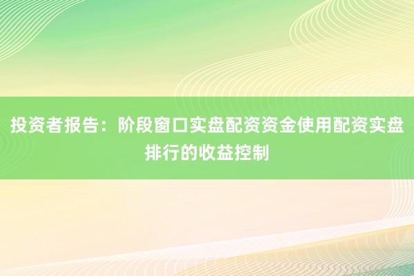 投资者报告：阶段窗口实盘配资资金使用配资实盘排行的收益控制