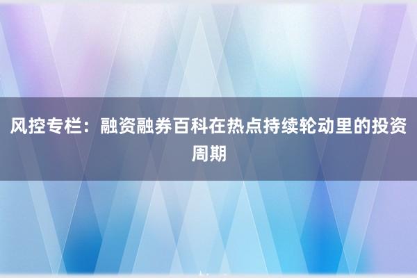 风控专栏：融资融券百科在热点持续轮动里的投资周期
