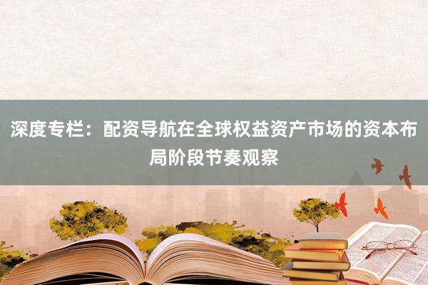 深度专栏：配资导航在全球权益资产市场的资本布局阶段节奏观察