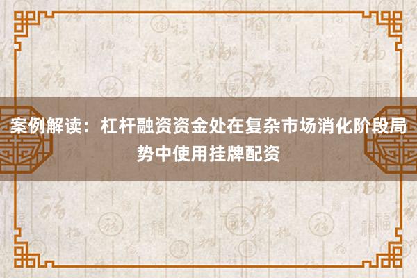 案例解读：杠杆融资资金处在复杂市场消化阶段局势中使用挂牌配资