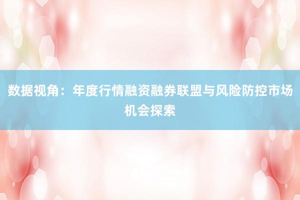 数据视角：年度行情融资融券联盟与风险防控市场机会探索