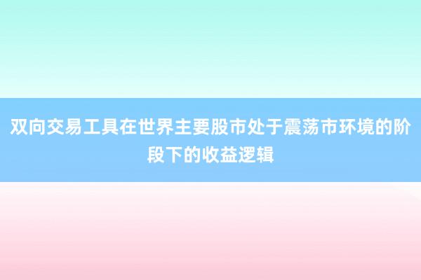 双向交易工具在世界主要股市处于震荡市环境的阶段下的收益逻辑