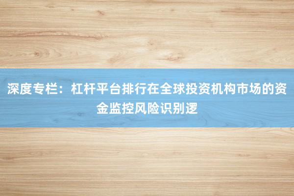 深度专栏：杠杆平台排行在全球投资机构市场的资金监控风险识别逻