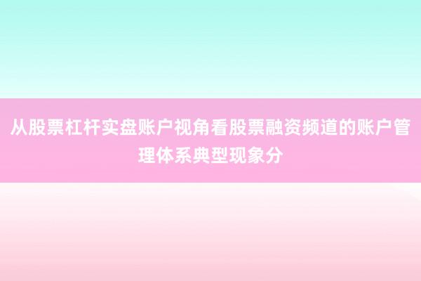 从股票杠杆实盘账户视角看股票融资频道的账户管理体系典型现象分