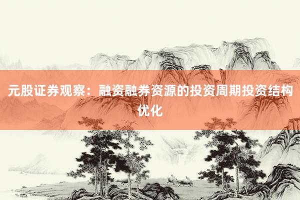 元股证券观察：融资融券资源的投资周期投资结构优化