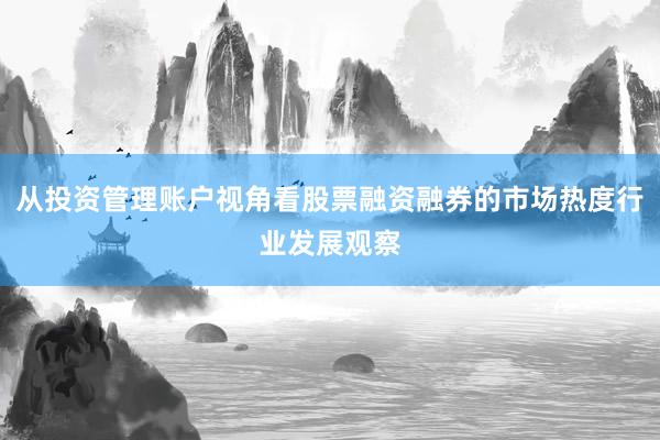 从投资管理账户视角看股票融资融券的市场热度行业发展观察
