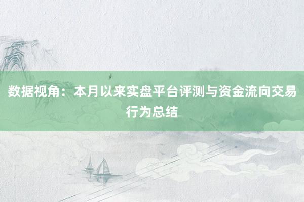 数据视角:本月以来实盘平台评测与资金流向交易行为总结