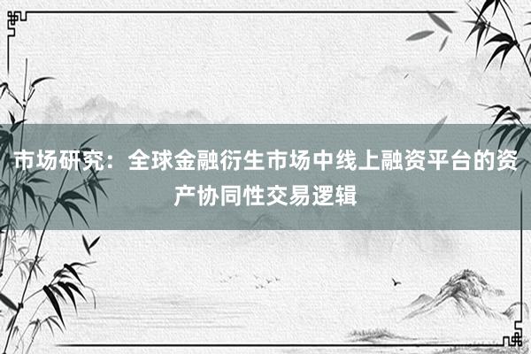 市场研究：全球金融衍生市场中线上融资平台的资产协同性交易逻辑