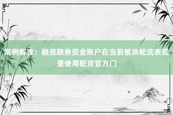 案例解读：融资融券资金账户在当前板块轮流表现里使用配资官方门