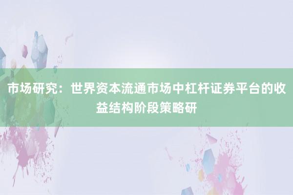 市场研究：世界资本流通市场中杠杆证券平台的收益结构阶段策略研