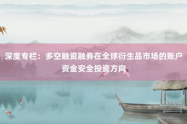 深度专栏：多空融资融券在全球衍生品市场的账户资金安全投资方向