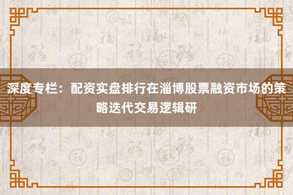 深度专栏：配资实盘排行在淄博股票融资市场的策略迭代交易逻辑研