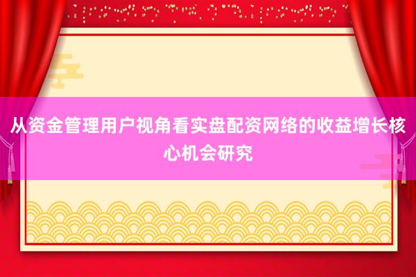从资金管理用户视角看实盘配资网络的收益增长核心机会研究