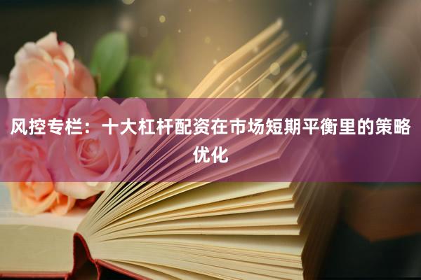 风控专栏：十大杠杆配资在市场短期平衡里的策略优化