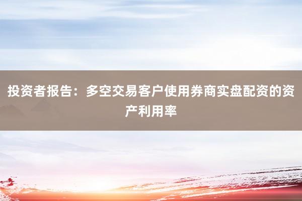 投资者报告：多空交易客户使用券商实盘配资的资产利用率