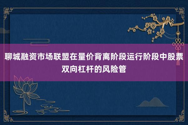 聊城融资市场联盟在量价背离阶段运行阶段中股票双向杠杆的风险管
