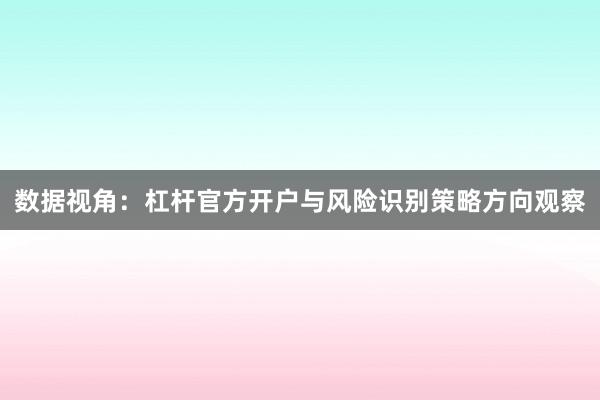 数据视角：杠杆官方开户与风险识别策略方向观察