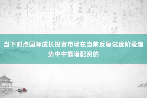 当下时点国际成长投资市场在当前反复试盘阶段趋势中中靠谱配资的