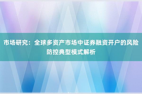 市场研究：全球多资产市场中证券融资开户的风险防控典型模式解析