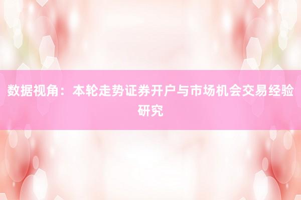数据视角：本轮走势证券开户与市场机会交易经验研究