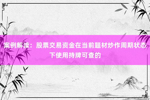 案例解读：股票交易资金在当前题材炒作周期状态下使用持牌可查的