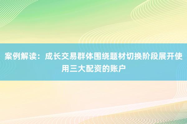 案例解读：成长交易群体围绕题材切换阶段展开使用三大配资的账户